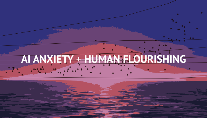 AI Anxiety + Human Flourishing