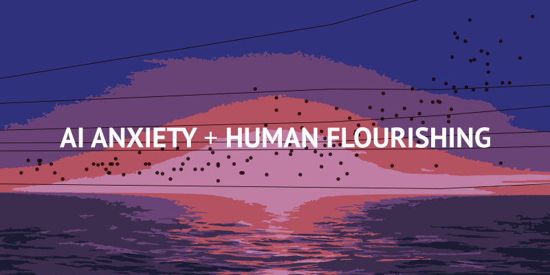 AI Anxiety + Human Flourishing