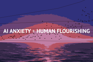 AI Anxiety + Human Flourishing